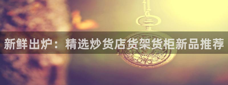 杏运相伴：新鲜出炉：精选炒货店货架货柜新